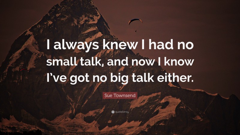 Sue Townsend Quote: “I always knew I had no small talk, and now I know I’ve got no big talk either.”