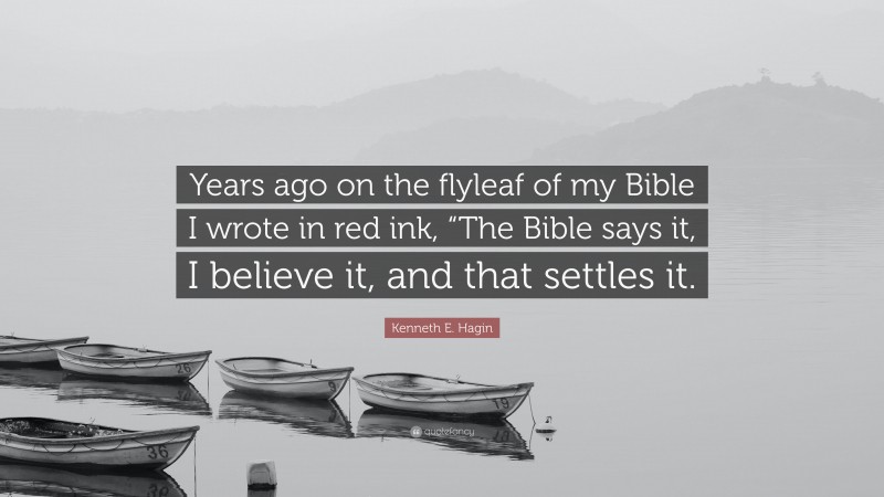 Kenneth E. Hagin Quote: “Years ago on the flyleaf of my Bible I wrote in red ink, “The Bible says it, I believe it, and that settles it.”