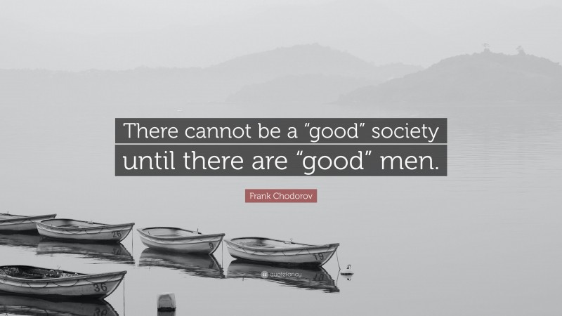 Frank Chodorov Quote: “There cannot be a “good” society until there are “good” men.”