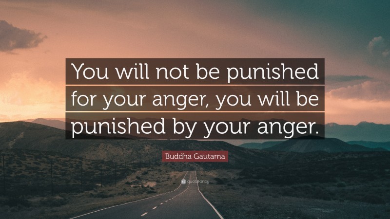 Buddha Gautama Quote: “You will not be punished for your anger, you will be punished by your anger.”