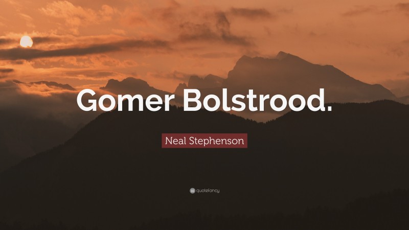 Neal Stephenson Quote: “Gomer Bolstrood.”