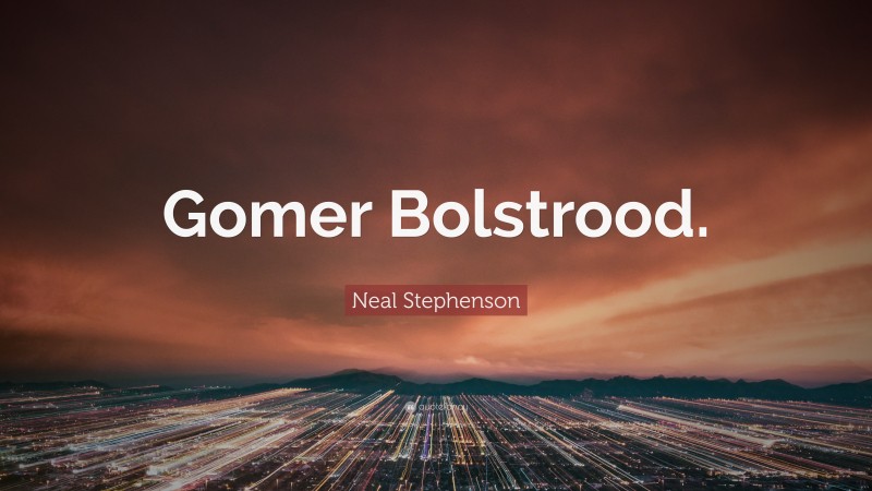 Neal Stephenson Quote: “Gomer Bolstrood.”