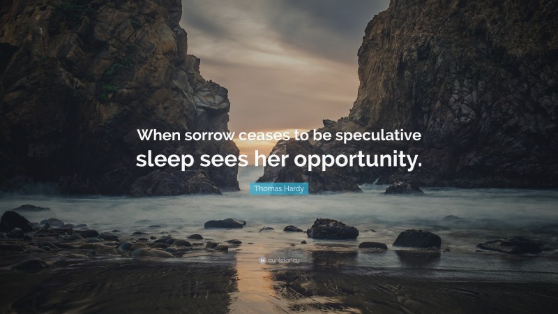 Thomas Hardy Quote: “When sorrow ceases to be speculative sleep sees her opportunity.”