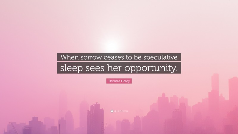 Thomas Hardy Quote: “When sorrow ceases to be speculative sleep sees her opportunity.”