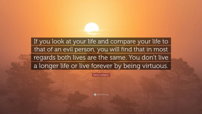 Gerry Lindgren Quote: “If you look at your life and compare your life to that of an evil person, you will find that in most regards both lives are the same. You don’t live a longer life or live forever by being virtuous.”