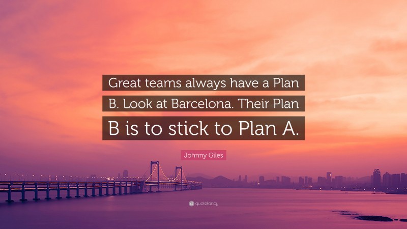Johnny Giles Quote: “Great teams always have a Plan B. Look at Barcelona. Their Plan B is to stick to Plan A.”