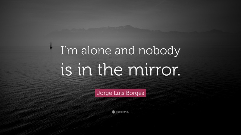 Jorge Luis Borges Quote: “I’m alone and nobody is in the mirror.”