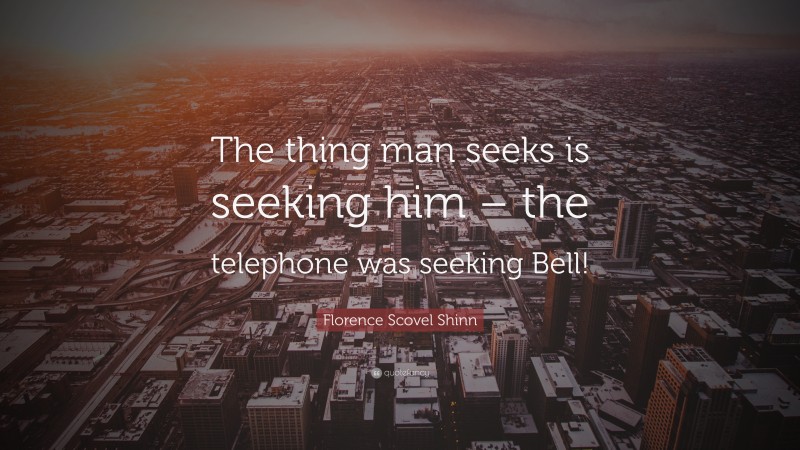 Florence Scovel Shinn Quote: “The thing man seeks is seeking him – the telephone was seeking Bell!”