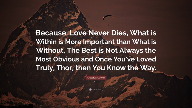 Cressida Cowell Quote: “Because: Love Never Dies, What is Within is More Important than What is Without, The Best is Not Always the Most Obvious and Once You’ve Loved Truly, Thor, then You Know the Way.”