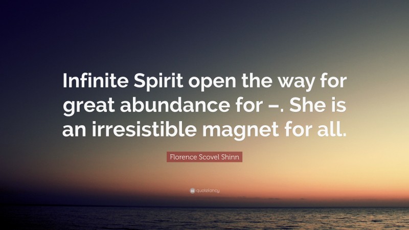 Florence Scovel Shinn Quote: “Infinite Spirit open the way for great abundance for –. She is an irresistible magnet for all.”