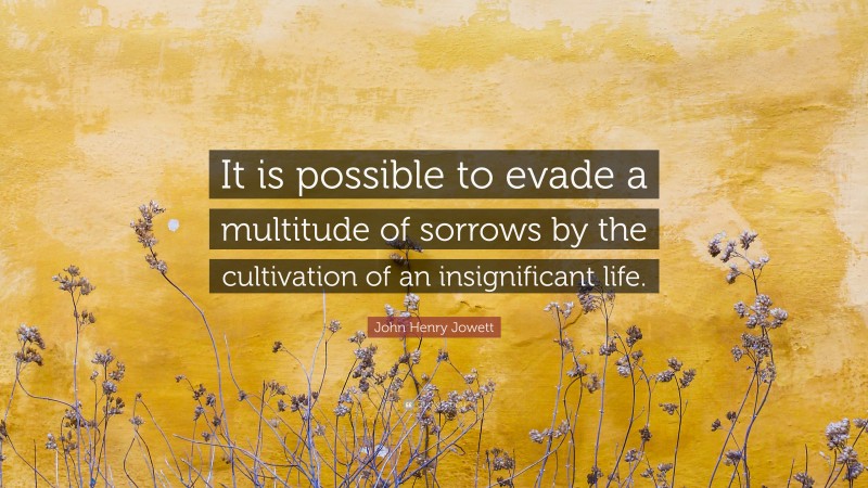 John Henry Jowett Quote: “It is possible to evade a multitude of sorrows by the cultivation of an insignificant life.”