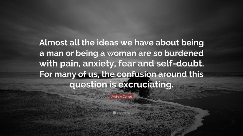 Andrew Cohen Quote: “Almost all the ideas we have about being a man or being a woman are so burdened with pain, anxiety, fear and self-doubt. For many of us, the confusion around this question is excruciating.”