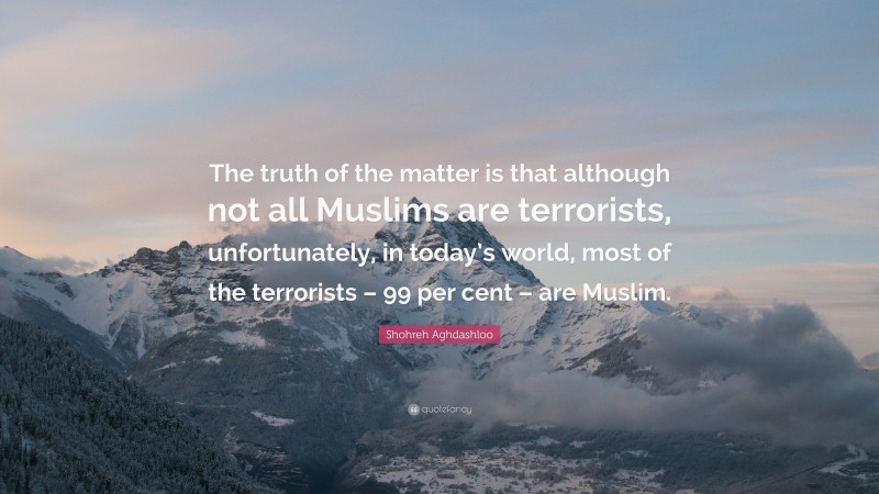 Shohreh Aghdashloo Quote: “The truth of the matter is that although not all Muslims are terrorists, unfortunately, in today’s world, most of the terrorists – 99 per cent – are Muslim.”