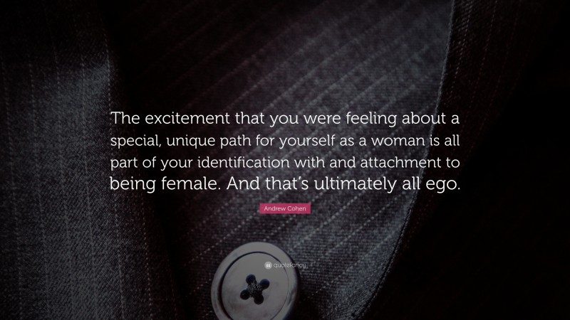 Andrew Cohen Quote: “The excitement that you were feeling about a special, unique path for yourself as a woman is all part of your identification with and attachment to being female. And that’s ultimately all ego.”