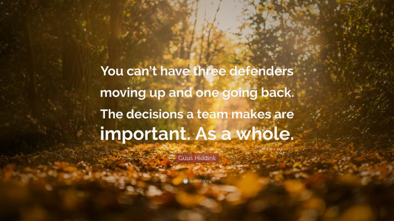 Guus Hiddink Quote: “You can’t have three defenders moving up and one going back. The decisions a team makes are important. As a whole.”