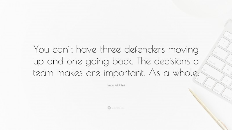 Guus Hiddink Quote: “You can’t have three defenders moving up and one going back. The decisions a team makes are important. As a whole.”