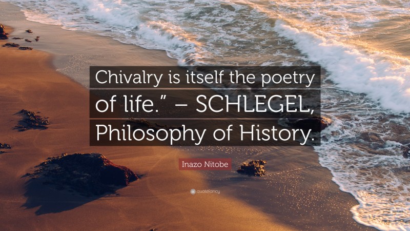Inazo Nitobe Quote: “Chivalry is itself the poetry of life.” – SCHLEGEL, Philosophy of History.”