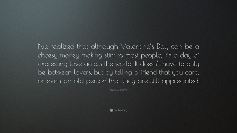 Reeva Steenkamp Quote: “I’ve realized that although Valentine’s Day can be a cheesy money making stint to most people, it’s a day of expressing love across the world. It doesn’t have to only be between lovers, but by telling a friend that you care, or even an old person that they are still appreciated.”