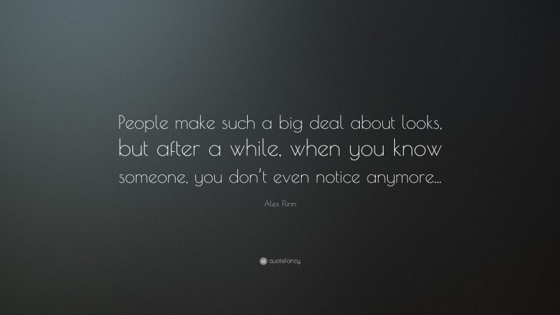 Alex Flinn Quote: “People make such a big deal about looks, but after a while, when you know someone, you don’t even notice anymore...”