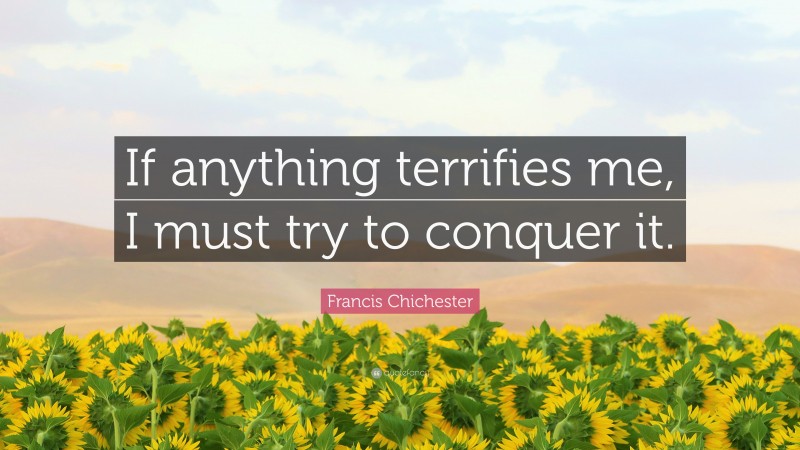 Francis Chichester Quote: “If anything terrifies me, I must try to conquer it.”
