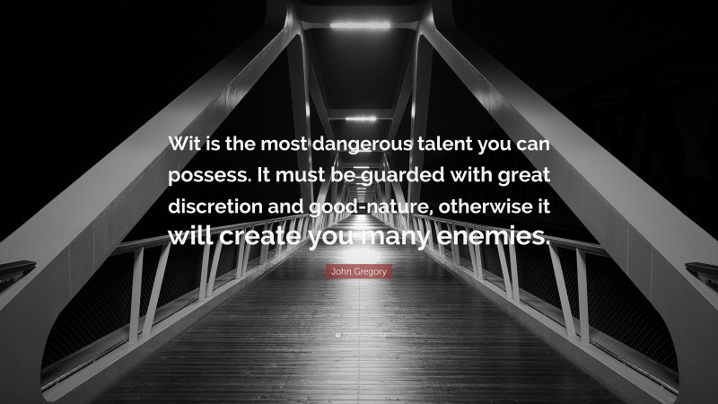 John Gregory Quote: “Wit is the most dangerous talent you can possess. It must be guarded with great discretion and good-nature, otherwise it will create you many enemies.”