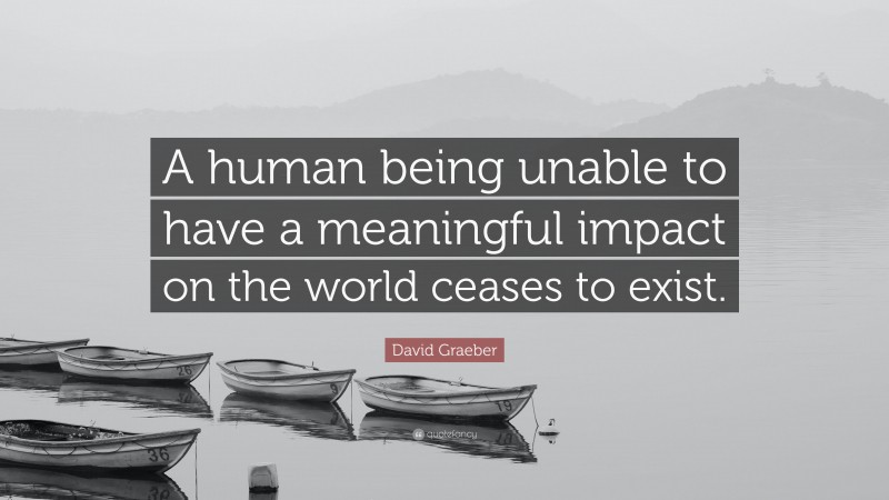 David Graeber Quote: “A human being unable to have a meaningful impact on the world ceases to exist.”