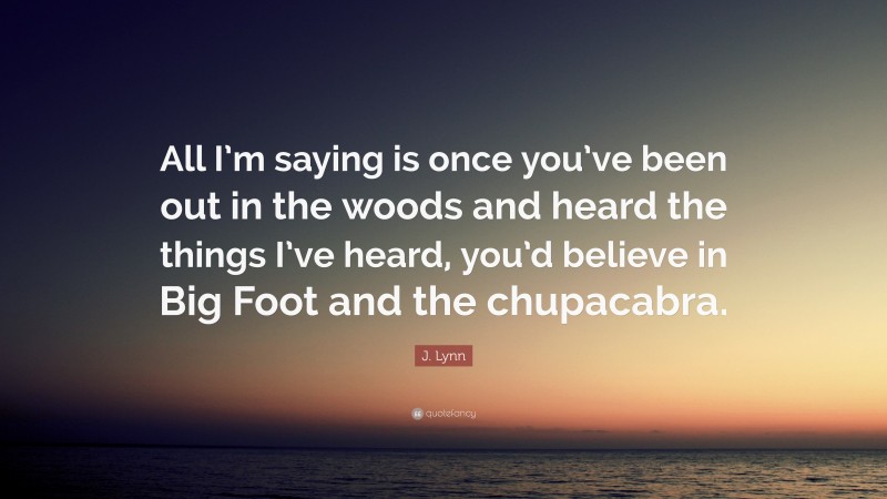 J. Lynn Quote: “All I’m saying is once you’ve been out in the woods and heard the things I’ve heard, you’d believe in Big Foot and the chupacabra.”