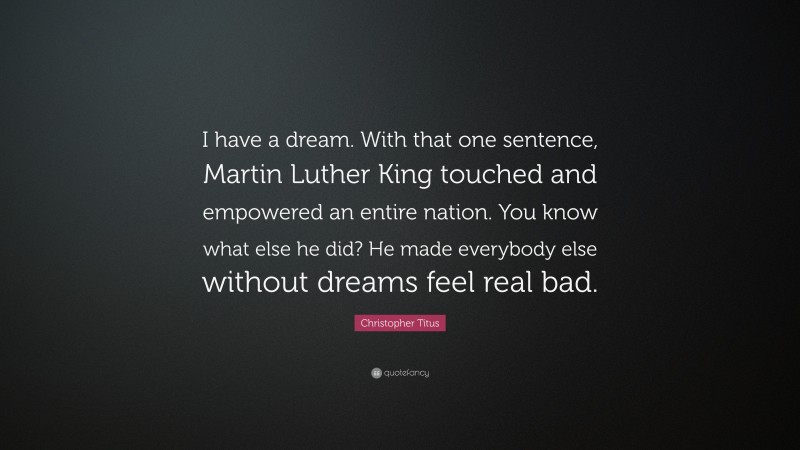 Christopher Titus Quote: “I have a dream. With that one sentence, Martin Luther King touched and empowered an entire nation. You know what else he did? He made everybody else without dreams feel real bad.”