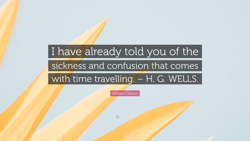 William Gibson Quote: “I have already told you of the sickness and confusion that comes with time travelling. – H. G. WELLS.”