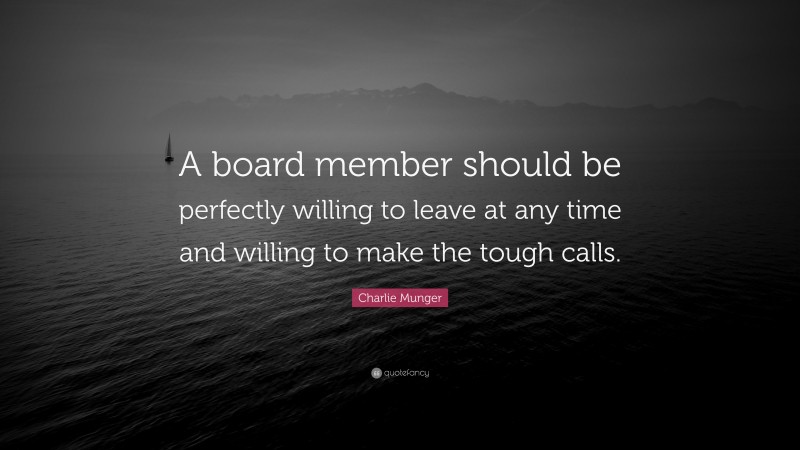 Charlie Munger Quote: “A board member should be perfectly willing to leave at any time and willing to make the tough calls.”