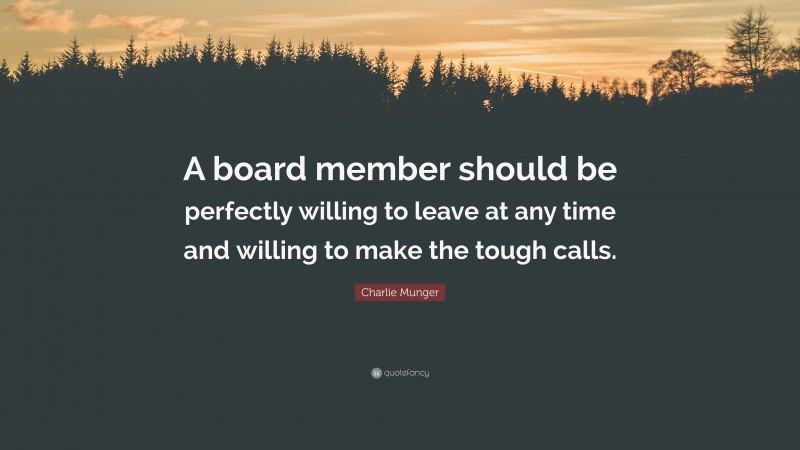 Charlie Munger Quote: “A board member should be perfectly willing to leave at any time and willing to make the tough calls.”