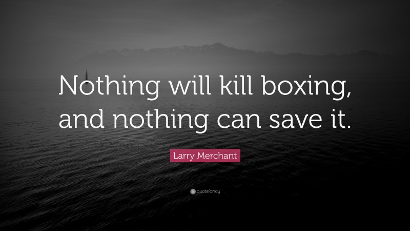 Larry Merchant Quote: “Nothing will kill boxing, and nothing can save it.”