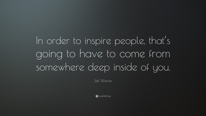 Jeff Weiner Quote: “In order to inspire people, that’s going to have to come from somewhere deep inside of you.”