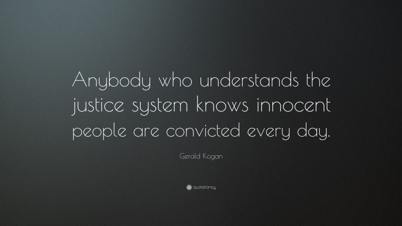 Gerald Kogan Quote: “Anybody who understands the justice system knows innocent people are convicted every day.”