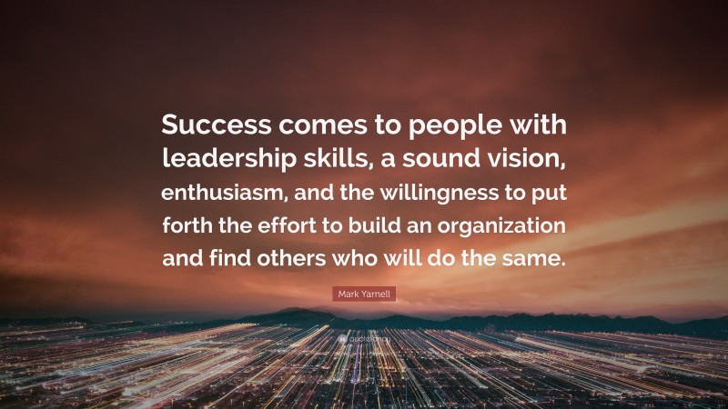 Mark Yarnell Quote: “Success comes to people with leadership skills, a sound vision, enthusiasm, and the willingness to put forth the effort to build an organization and find others who will do the same.”