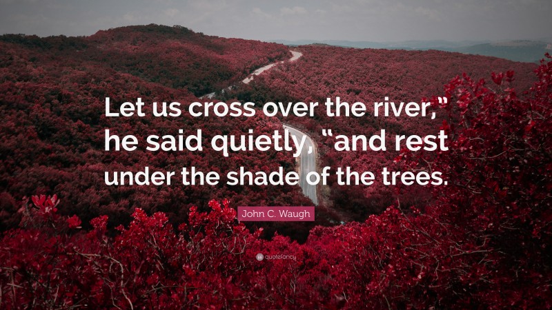 John C. Waugh Quote: “Let us cross over the river,” he said quietly, “and rest under the shade of the trees.”