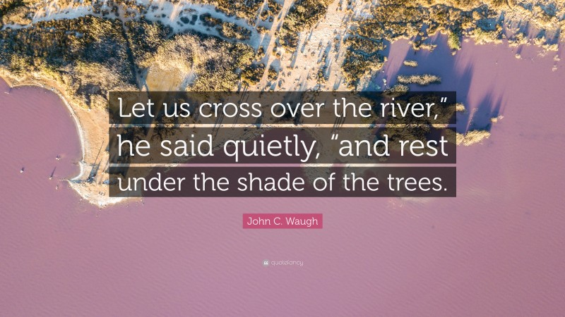 John C. Waugh Quote: “Let us cross over the river,” he said quietly, “and rest under the shade of the trees.”