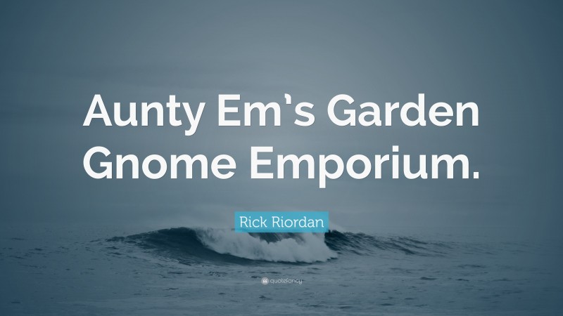 Rick Riordan Quote: “Aunty Em’s Garden Gnome Emporium.”