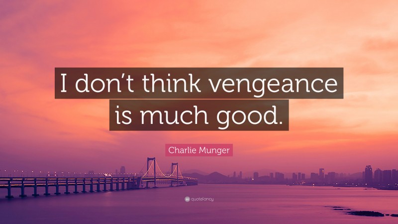 Charlie Munger Quote: “I don’t think vengeance is much good.”