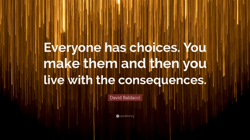 David Baldacci Quote: “Everyone has choices. You make them and then you live with the consequences.”