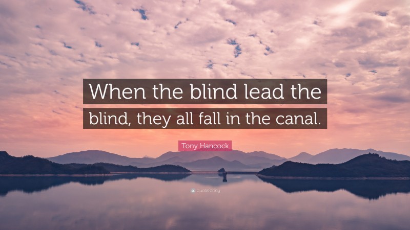 Tony Hancock Quote: “When the blind lead the blind, they all fall in the canal.”