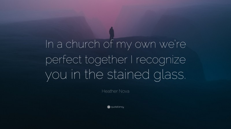 Heather Nova Quote: “In a church of my own we’re perfect together I recognize you in the stained glass.”