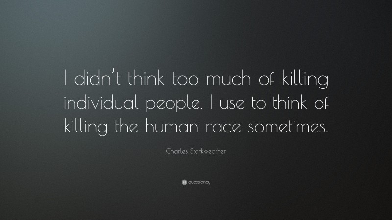 Charles Starkweather Quote: “I didn’t think too much of killing individual people. I use to think of killing the human race sometimes.”