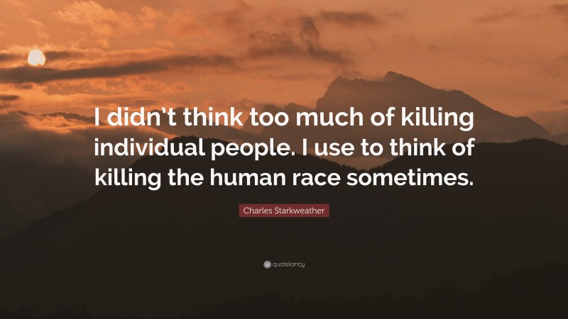 Charles Starkweather Quote: “I didn’t think too much of killing individual people. I use to think of killing the human race sometimes.”
