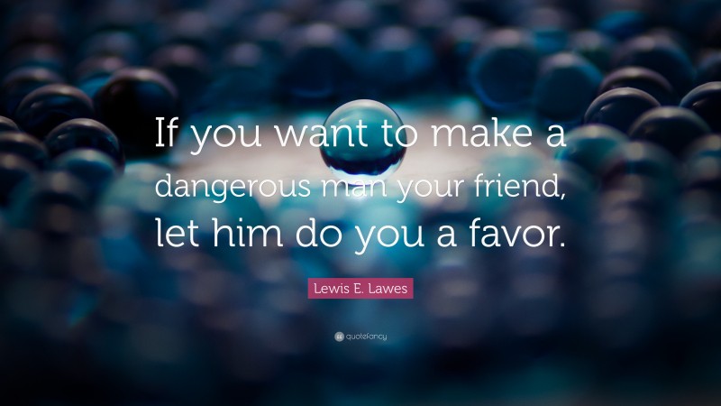 Lewis E. Lawes Quote: “If you want to make a dangerous man your friend, let him do you a favor.”