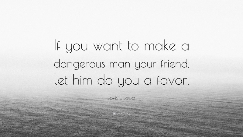 Lewis E. Lawes Quote: “If you want to make a dangerous man your friend, let him do you a favor.”