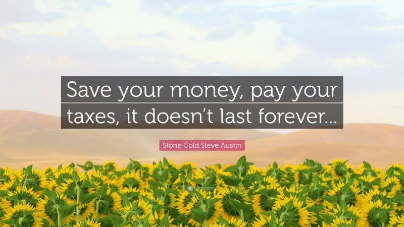Stone Cold Steve Austin Quote: “Save your money, pay your taxes, it doesn’t last forever...”