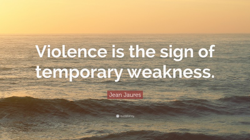 Jean Jaures Quote: “Violence is the sign of temporary weakness.”
