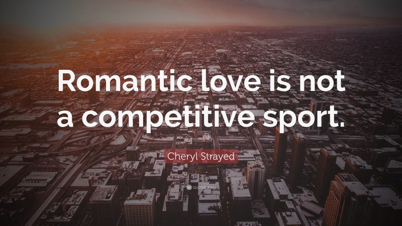 Cheryl Strayed Quote: “Romantic love is not a competitive sport.”