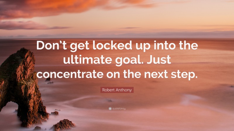 Robert Anthony Quote: “Don’t get locked up into the ultimate goal. Just concentrate on the next step.”